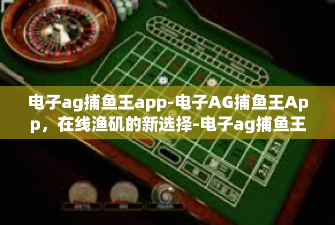 电子ag捕鱼王app-电子AG捕鱼王App，在线渔矶的新选择-电子ag捕鱼王app