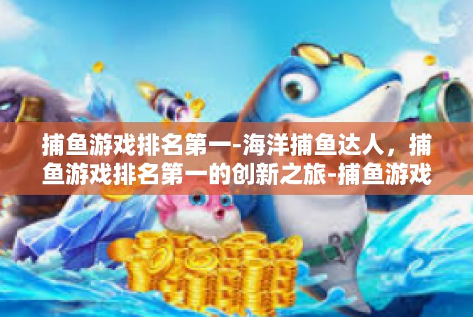 捕鱼游戏排名第一-海洋捕鱼达人，捕鱼游戏排名第一的创新之旅-捕鱼游戏排名第一