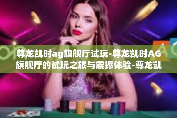 尊龙凯时ag旗舰厅试玩-尊龙凯时AG旗舰厅的试玩之旅与震撼体验-尊龙凯时ag旗舰厅试玩