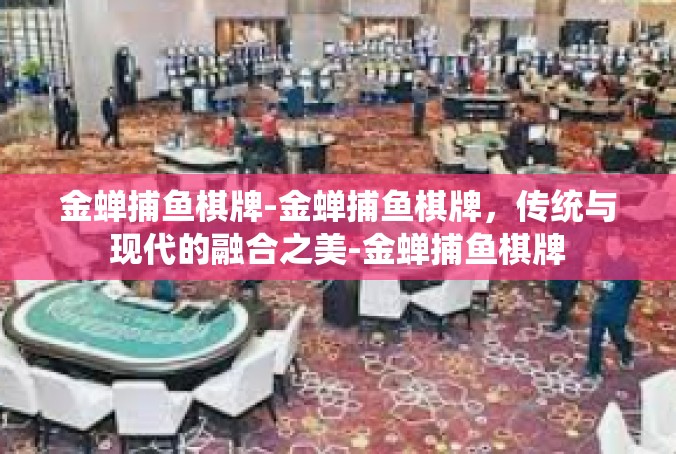 金蝉捕鱼棋牌-金蝉捕鱼棋牌，传统与现代的融合之美-金蝉捕鱼棋牌