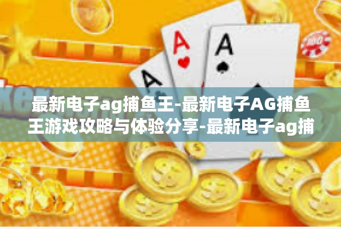 最新电子ag捕鱼王-最新电子AG捕鱼王游戏攻略与体验分享-最新电子ag捕鱼王