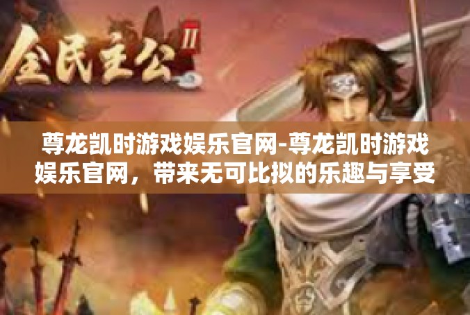 尊龙凯时游戏娱乐官网-尊龙凯时游戏娱乐官网，带来无可比拟的乐趣与享受-尊龙凯时游戏娱乐官网