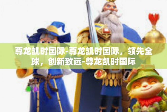 尊龙凯时国际-尊龙凯时国际，领先全球，创新致远-尊龙凯时国际