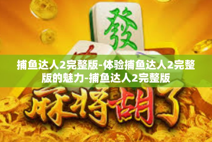 捕鱼达人2完整版-体验捕鱼达人2完整版的魅力-捕鱼达人2完整版