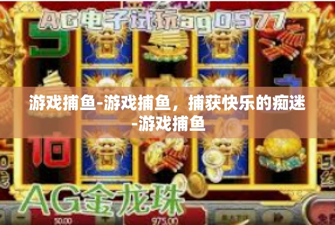 游戏捕鱼-游戏捕鱼，捕获快乐的痴迷-游戏捕鱼