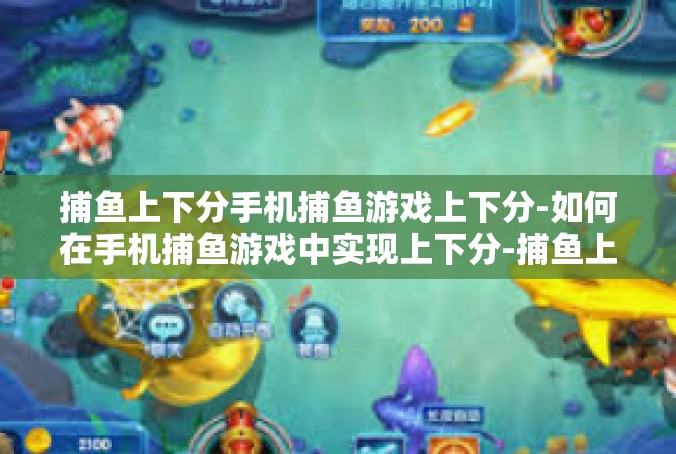 捕鱼上下分手机捕鱼游戏上下分-如何在手机捕鱼游戏中实现上下分-捕鱼上下分手机捕鱼游戏上下分