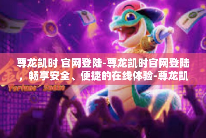 尊龙凯时 官网登陆-尊龙凯时官网登陆，畅享安全、便捷的在线体验-尊龙凯时 官网登陆