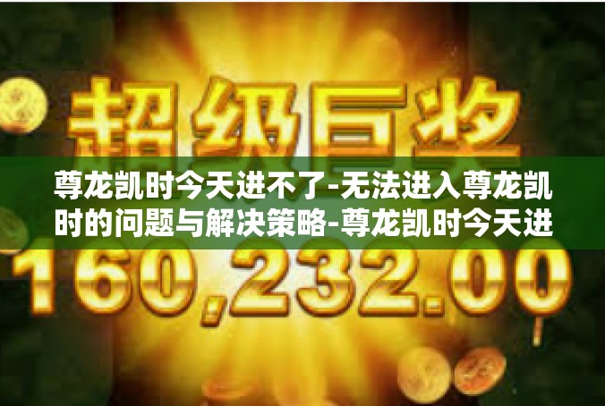尊龙凯时今天进不了-无法进入尊龙凯时的问题与解决策略-尊龙凯时今天进不了