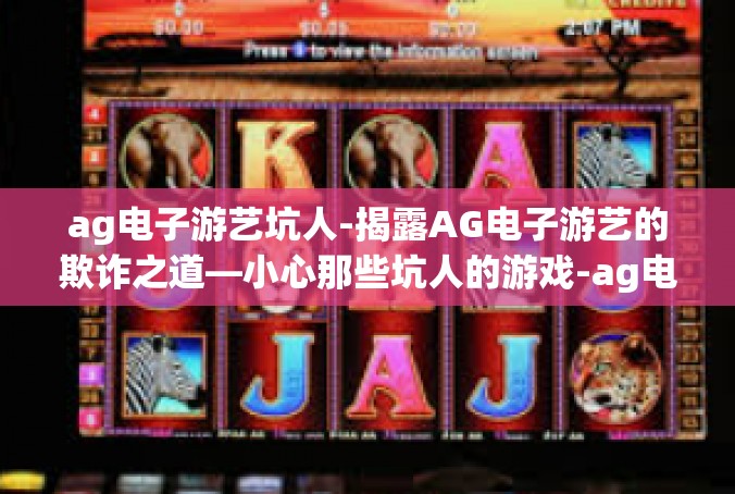 ag电子游艺坑人-揭露AG电子游艺的欺诈之道—小心那些坑人的游戏-ag电子游艺坑人