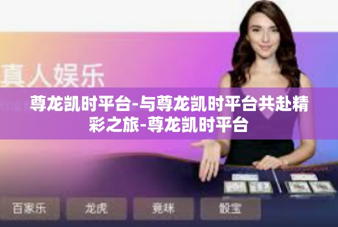 尊龙凯时平台-与尊龙凯时平台共赴精彩之旅-尊龙凯时平台