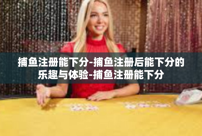 捕鱼注册能下分-捕鱼注册后能下分的乐趣与体验-捕鱼注册能下分