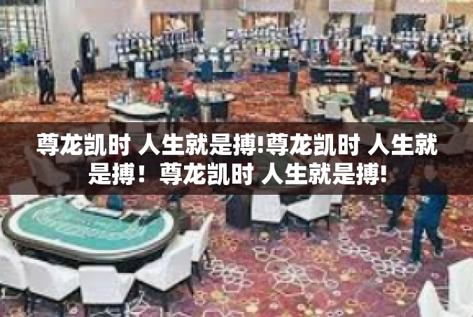 尊龙凯时 人生就是搏!尊龙凯时 人生就是搏！尊龙凯时 人生就是搏!