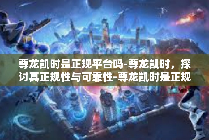 尊龙凯时是正规平台吗-尊龙凯时，探讨其正规性与可靠性-尊龙凯时是正规平台吗