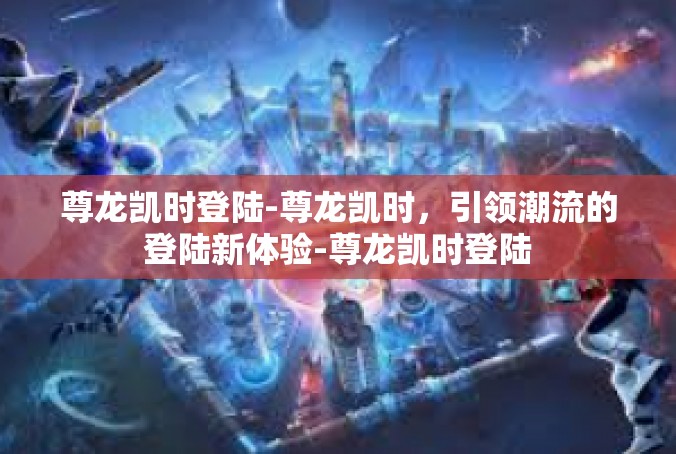 尊龙凯时登陆-尊龙凯时，引领潮流的登陆新体验-尊龙凯时登陆