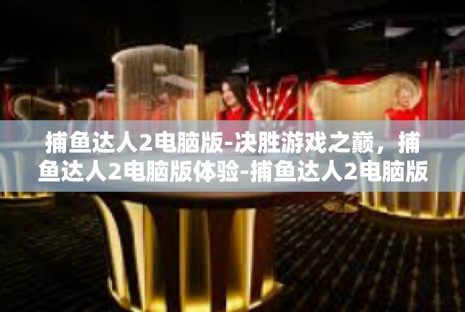 捕鱼达人2电脑版-决胜游戏之巅，捕鱼达人2电脑版体验-捕鱼达人2电脑版