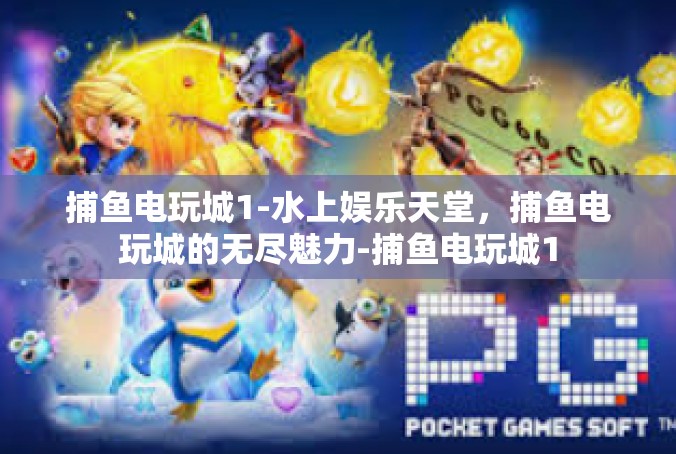 捕鱼电玩城1-水上娱乐天堂，捕鱼电玩城的无尽魅力-捕鱼电玩城1