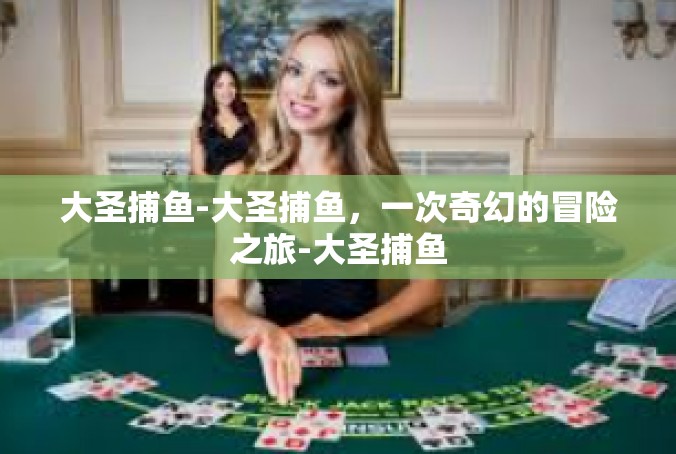 大圣捕鱼-大圣捕鱼，一次奇幻的冒险之旅-大圣捕鱼