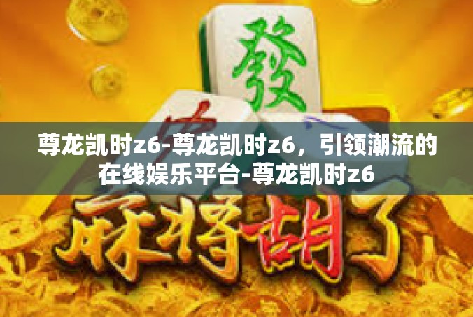 尊龙凯时z6-尊龙凯时z6，引领潮流的在线娱乐平台-尊龙凯时z6