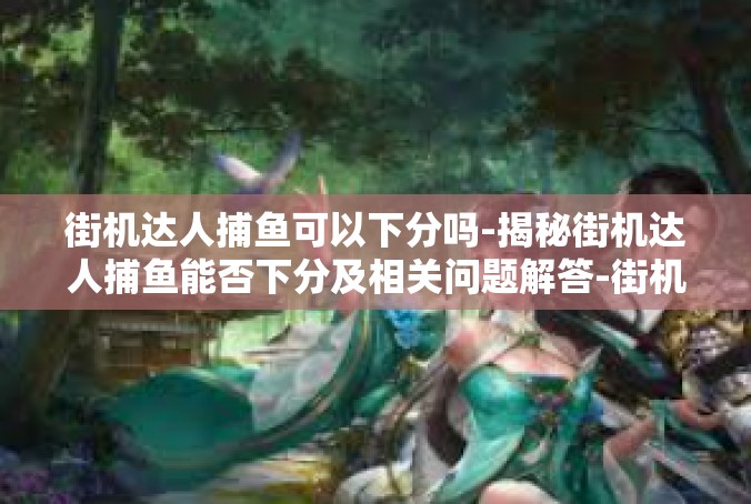 街机达人捕鱼可以下分吗-揭秘街机达人捕鱼能否下分及相关问题解答-街机达人捕鱼可以下分吗