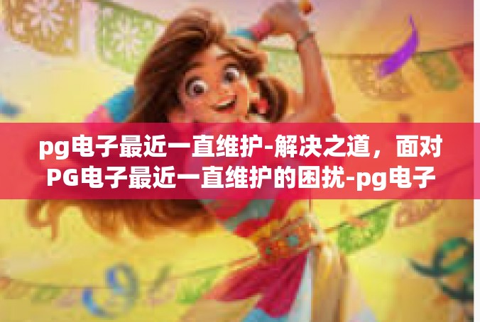 pg电子最近一直维护-解决之道，面对PG电子最近一直维护的困扰-pg电子最近一直维护