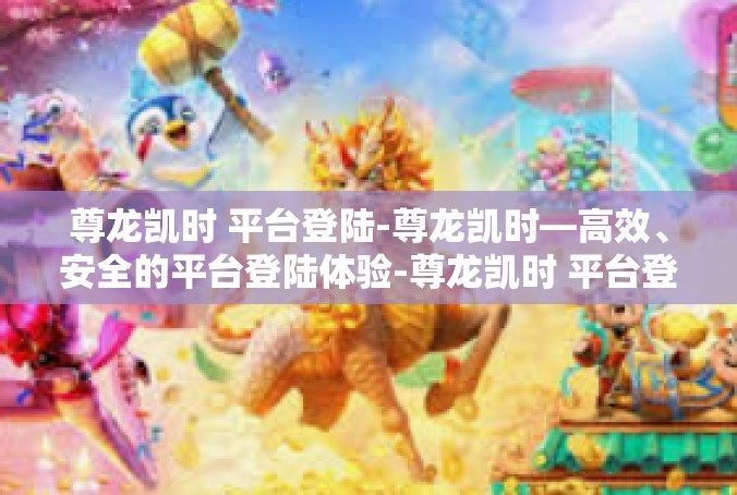 尊龙凯时 平台登陆-尊龙凯时—高效、安全的平台登陆体验-尊龙凯时 平台登陆