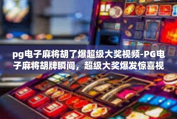 pg电子麻将胡了爆超级大奖视频-PG电子麻将胡牌瞬间，超级大奖爆发惊喜视频！pg电子麻将胡了爆超级大奖视频
