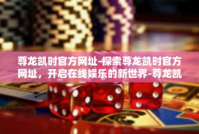 尊龙凯时官方网址-探索尊龙凯时官方网址，开启在线娱乐的新世界-尊龙凯时官方网址