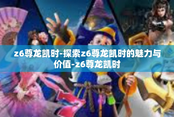 z6尊龙凯时-探索z6尊龙凯时的魅力与价值-z6尊龙凯时