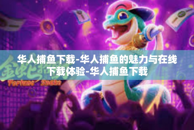华人捕鱼下载-华人捕鱼的魅力与在线下载体验-华人捕鱼下载