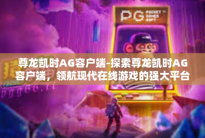尊龙凯时AG容户端-探索尊龙凯时AG容户端，领航现代在线游戏的强大平台-尊龙凯时AG容户端