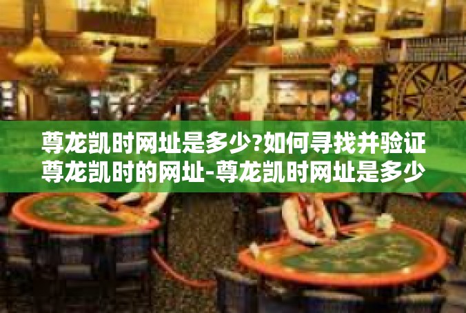 尊龙凯时网址是多少?如何寻找并验证尊龙凯时的网址-尊龙凯时网址是多少?