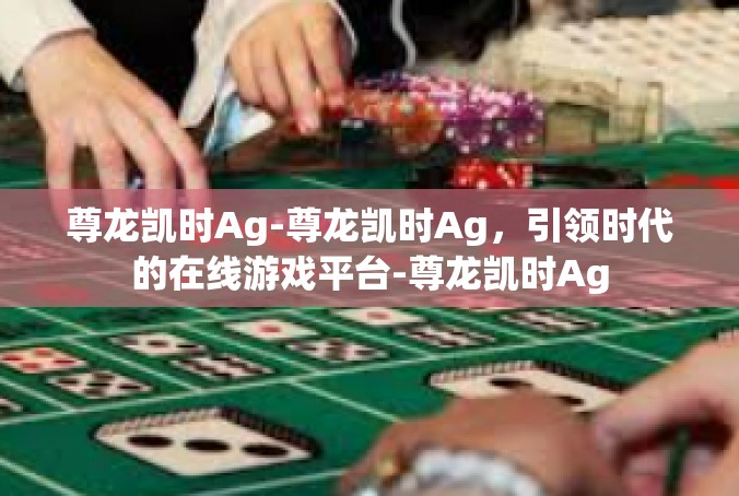 尊龙凯时Ag-尊龙凯时Ag，引领时代的在线游戏平台-尊龙凯时Ag