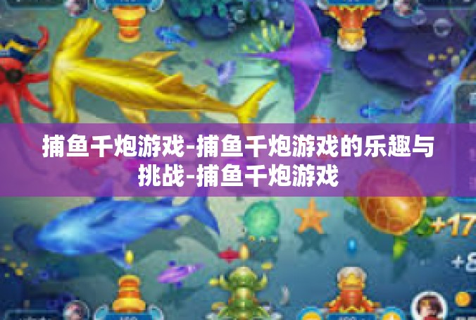 捕鱼千炮游戏-捕鱼千炮游戏的乐趣与挑战-捕鱼千炮游戏