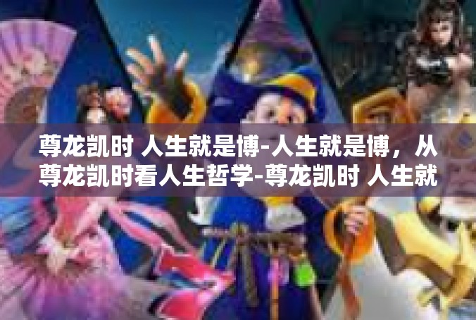尊龙凯时 人生就是博-人生就是博，从尊龙凯时看人生哲学-尊龙凯时 人生就是博