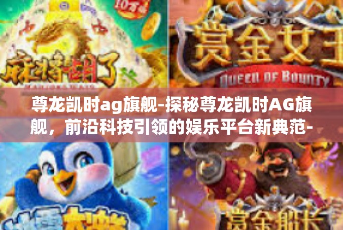 尊龙凯时ag旗舰-探秘尊龙凯时AG旗舰，前沿科技引领的娱乐平台新典范-尊龙凯时ag旗舰