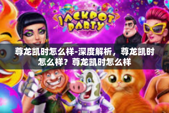 尊龙凯时怎么样-深度解析，尊龙凯时怎么样？尊龙凯时怎么样