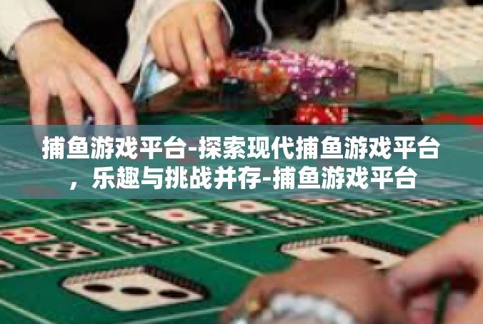 捕鱼游戏平台-探索现代捕鱼游戏平台，乐趣与挑战并存-捕鱼游戏平台