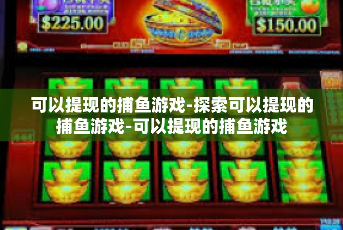 可以提现的捕鱼游戏-探索可以提现的捕鱼游戏-可以提现的捕鱼游戏