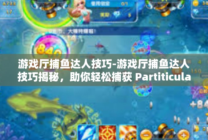 游戏厅捕鱼达人技巧-游戏厅捕鱼达人技巧揭秘，助你轻松捕获 PartiticularFish-游戏厅捕鱼达人技巧