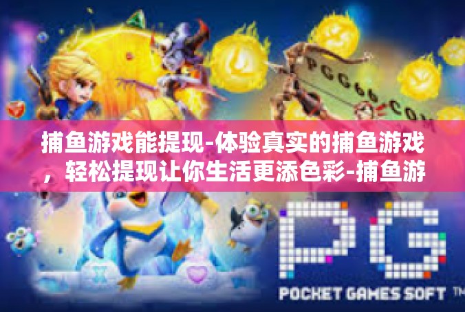 捕鱼游戏能提现-体验真实的捕鱼游戏，轻松提现让你生活更添色彩-捕鱼游戏能提现