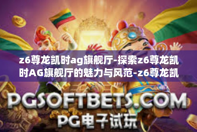 z6尊龙凯时ag旗舰厅-探索z6尊龙凯时AG旗舰厅的魅力与风范-z6尊龙凯时ag旗舰厅