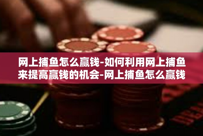 网上捕鱼怎么赢钱-如何利用网上捕鱼来提高赢钱的机会-网上捕鱼怎么赢钱