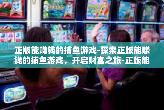 正版能赚钱的捕鱼游戏-探索正版能赚钱的捕鱼游戏，开启财富之旅-正版能赚钱的捕鱼游戏
