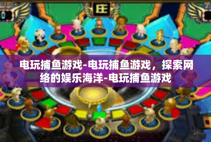 电玩捕鱼游戏-电玩捕鱼游戏，探索网络的娱乐海洋-电玩捕鱼游戏