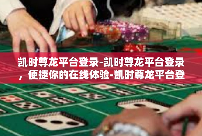 凯时尊龙平台登录-凯时尊龙平台登录，便捷你的在线体验-凯时尊龙平台登录