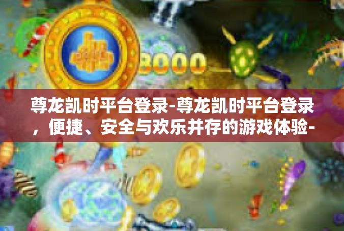 尊龙凯时平台登录-尊龙凯时平台登录，便捷、安全与欢乐并存的游戏体验-尊龙凯时平台登录