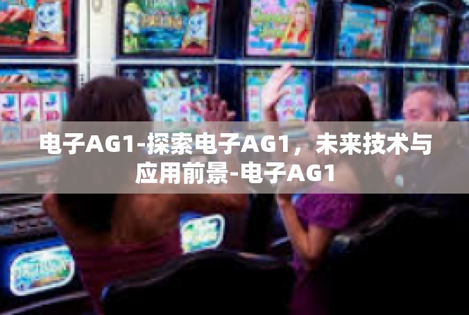 电子AG1-探索电子AG1，未来技术与应用前景-电子AG1