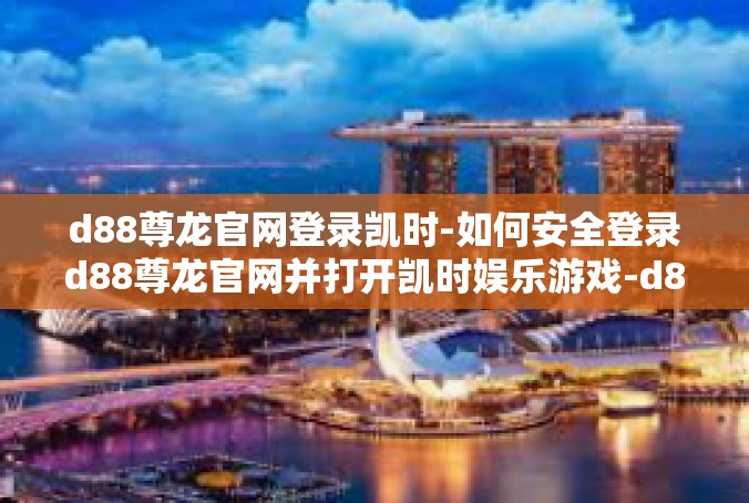 d88尊龙官网登录凯时-如何安全登录d88尊龙官网并打开凯时娱乐游戏-d88尊龙官网登录凯时