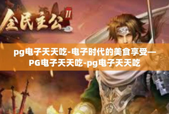 pg电子天天吃-电子时代的美食享受—PG电子天天吃-pg电子天天吃