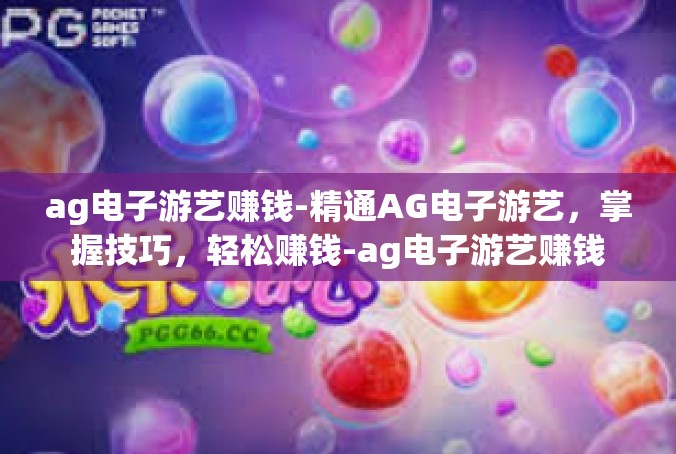 ag电子游艺赚钱-精通AG电子游艺，掌握技巧，轻松赚钱-ag电子游艺赚钱